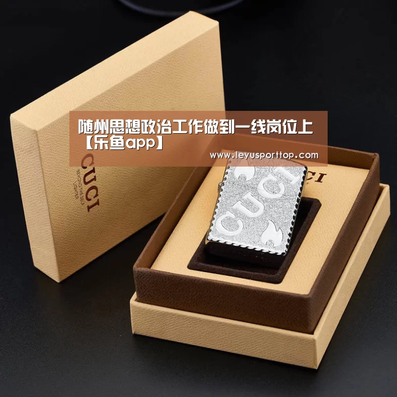 随州思想政治工作做到一线岗位上【乐鱼app】(图1) 乐鱼