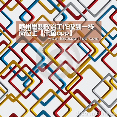 随州思想政治工作做到一线岗位上【乐鱼app】(图2) 乐鱼登陆