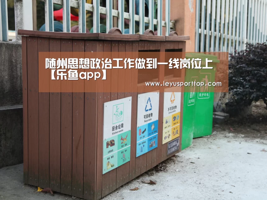 随州思想政治工作做到一线岗位上【乐鱼app】(图3) 乐鱼